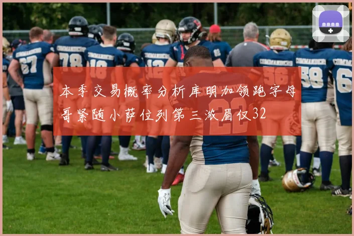 本季交易概率分析库明加领跑字母哥紧随小萨位列第三浓眉仅32