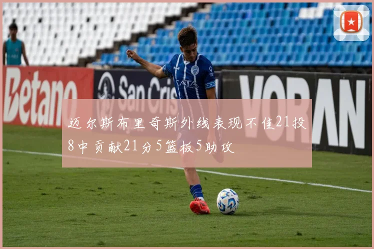 迈尔斯布里奇斯外线表现不佳21投8中贡献21分5篮板5助攻